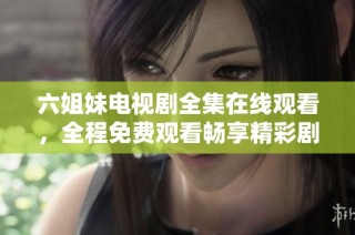 六姐妹电视剧全集在线观看，全程免费观看畅享精彩剧情新体验
