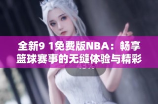 全新9 1免费版NBA：畅享篮球赛事的无缝体验与精彩瞬间