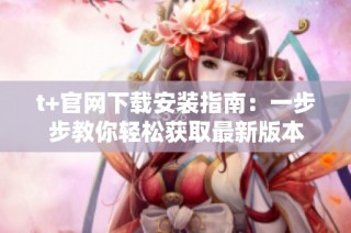 t+官网下载安装指南：一步步教你轻松获取最新版本
