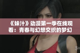 《妹汁》动漫第一季在线观看：青春与幻想交织的梦幻之旅
