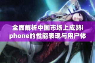 全面解析中国市场上成熟iphone的性能表现与用户体验