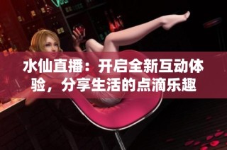 水仙直播：开启全新互动体验，分享生活的点滴乐趣