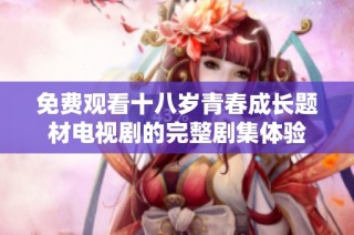 免费观看十八岁青春成长题材电视剧的完整剧集体验