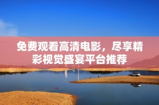 免费观看高清电影，尽享精彩视觉盛宴平台推荐