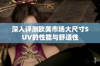 深入评测欧美市场大尺寸SUV的性能与舒适性