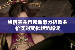 当前黄金市场动态分析及金价实时变化趋势解读
