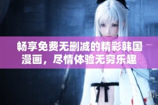 畅享免费无删减的精彩韩国漫画，尽情体验无穷乐趣