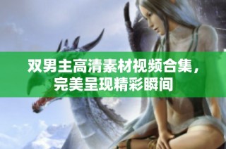 双男主高清素材视频合集，完美呈现精彩瞬间
