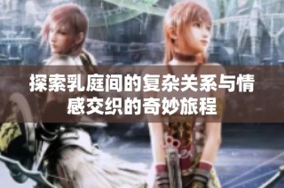 探索乳庭间的复杂关系与情感交织的奇妙旅程
