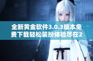 全新黄金软件3.0.3版本免费下载轻松装扮体验尽在2023年