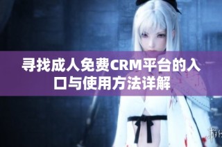 寻找成人免费CRM平台的入口与使用方法详解