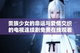 贵族少女的命运与爱情交织的电视连续剧免费在线观看