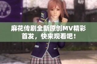 麻花传剧全新原创MV精彩首发，快来观看吧！