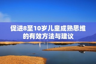 促进8至10岁儿童成熟思维的有效方法与建议