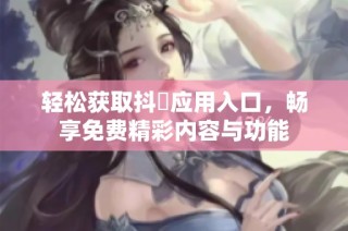 轻松获取抖抈应用入口，畅享免费精彩内容与功能