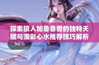 探索狼人加鲁鲁兽的独特天赋与澳彩心水推荐技巧解析