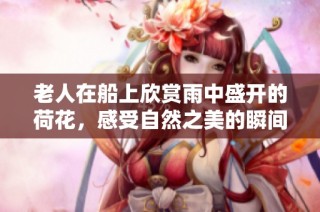 老人在船上欣赏雨中盛开的荷花，感受自然之美的瞬间