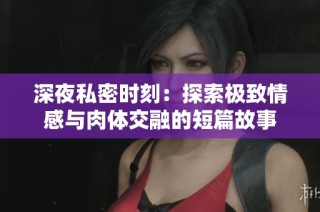 深夜私密时刻：探索极致情感与肉体交融的短篇故事