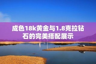 成色18k黄金与1.8克拉钻石的完美搭配展示