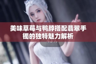 美味草莓与鸭脖搭配翡翠手镯的独特魅力解析