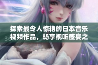 探索最令人惊艳的日本音乐视频作品，畅享视听盛宴之旅