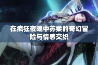 在疯狂夜晚中苏柔的奇幻冒险与情感交织