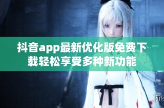 抖音app最新优化版免费下载轻松享受多种新功能