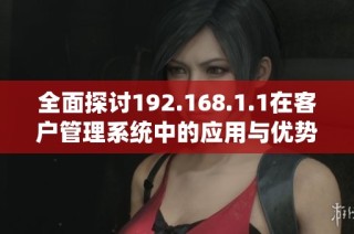 全面探讨192.168.1.1在客户管理系统中的应用与优势
