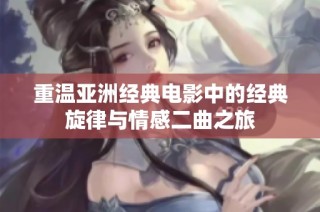重温亚洲经典电影中的经典旋律与情感二曲之旅