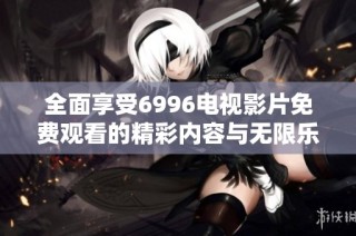 全面享受6996电视影片免费观看的精彩内容与无限乐趣