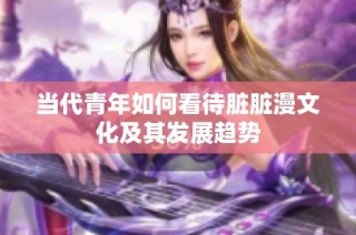 当代青年如何看待脏脏漫文化及其发展趋势