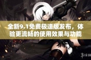 全新9.1免费极速版发布，体验更流畅的使用效果与功能增强