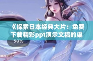 《探索日本经典大片：免费下载精彩ppt演示文稿的渠道和技巧》