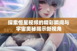 探索恒星视频的精彩瞬间与宇宙奥秘揭示新视角