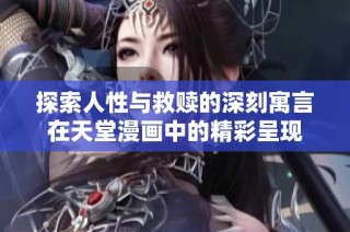 探索人性与救赎的深刻寓言在天堂漫画中的精彩呈现