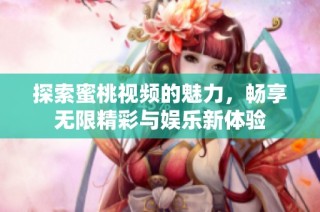 探索蜜桃视频的魅力，畅享无限精彩与娱乐新体验