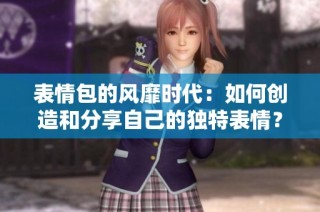 表情包的风靡时代：如何创造和分享自己的独特表情？