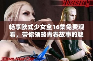 畅享欧式少女全16集免费观看，带你领略青春故事的魅力