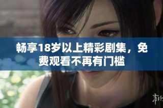 畅享18岁以上精彩剧集，免费观看不再有门槛