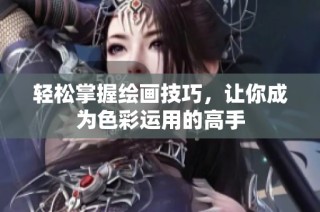 轻松掌握绘画技巧，让你成为色彩运用的高手