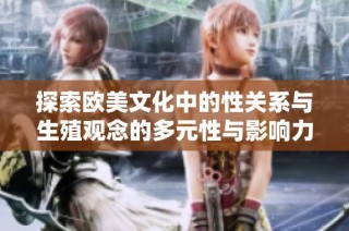 探索欧美文化中的性关系与生殖观念的多元性与影响力