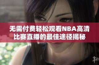 无需付费轻松观看NBA高清比赛直播的最佳途径揭秘