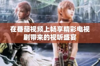 在番茄视频上畅享精彩电视剧带来的视听盛宴