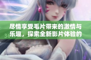 尽情享受毛片带来的激情与乐趣，探索全新影片体验的魅力所在