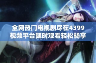 全网热门电视剧尽在4399视频平台随时观看轻松畅享精彩剧情