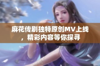麻花传剧独特原创MV上线，精彩内容等你探寻