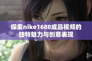 探索nike1688成品视频的独特魅力与创意表现