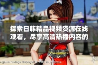 探索日韩精品视频资源在线观看，尽享高清热播内容的无限魅力