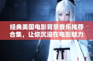 经典美国电影背景音乐推荐合集，让你沉浸在电影魅力中