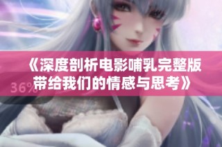 《深度剖析电影哺乳完整版带给我们的情感与思考》
